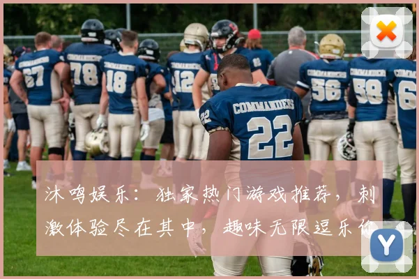 沐鸣娱乐：独家热门游戏推荐，刺激体验尽在其中，趣味无限逗乐你我他，精彩不容错过