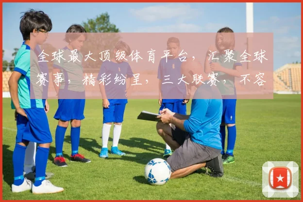 全球最大顶级体育平台，汇聚全球赛事，精彩纷呈，三大联赛，不容错过，尽享体育盛宴