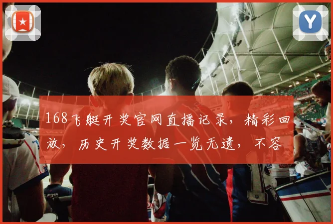 168飞艇开奖官网直播记录，精彩回放，历史开奖数据一览无遗，不容错过