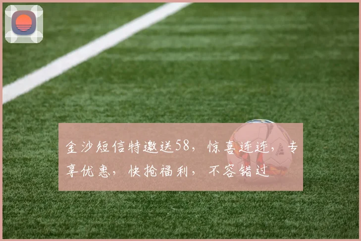 金沙短信特邀送58，惊喜连连，专享优惠，快抢福利，不容错过