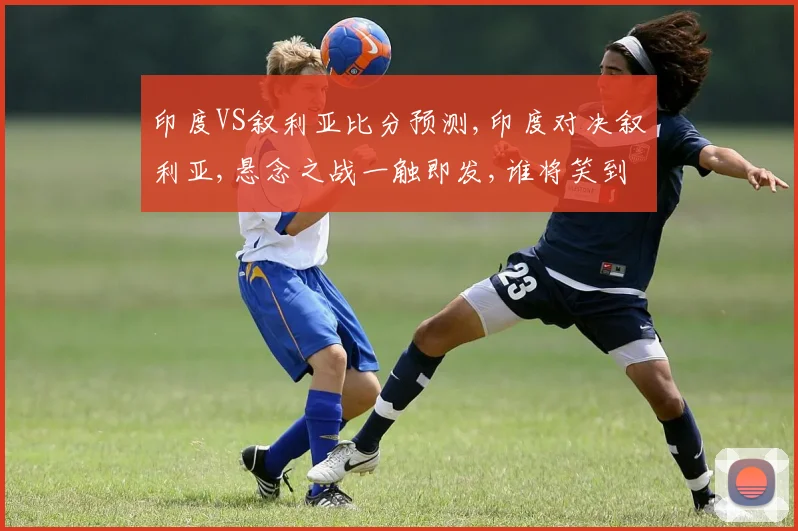 印度VS叙利亚比分预测,印度对决叙利亚,悬念之战一触即发,谁将笑到最后