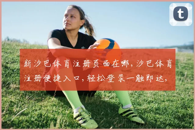 新沙巴体育注册页面在哪,沙巴体育注册便捷入口,轻松登录一触即达,体验非凡