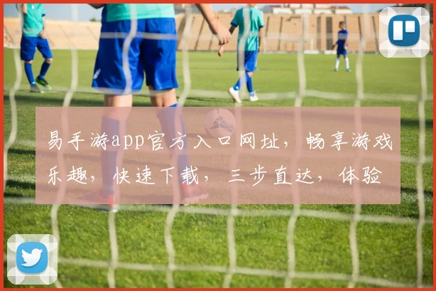 易手游app官方入口网址，畅享游戏乐趣，快速下载，三步直达，体验非凡