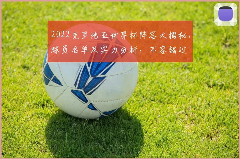 2022克罗地亚世界杯阵容大揭秘，球员名单及实力分析，不容错过