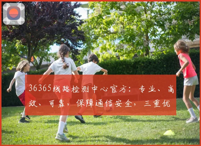 36365线路检测中心官方：专业、高效、可靠，保障通信安全，三重优势，值得信赖，服务至上。
