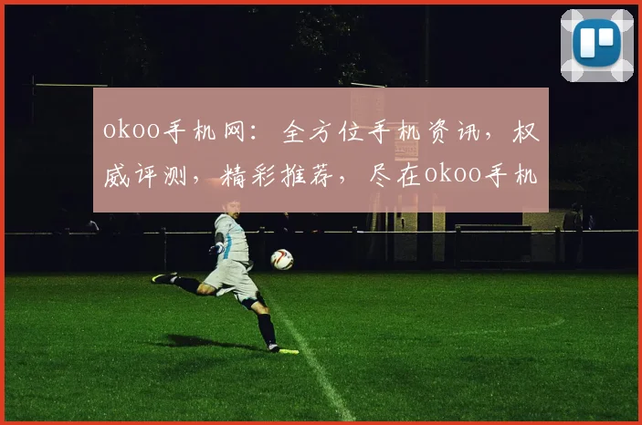 okoo手机网：全方位手机资讯，权威评测，精彩推荐，尽在okoo手机网，不容错过，速来一观