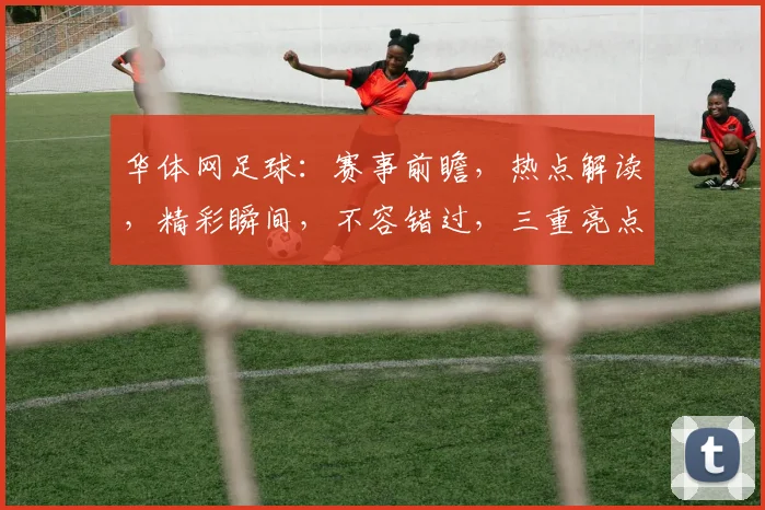 华体网足球：赛事前瞻，热点解读，精彩瞬间，不容错过，三重亮点，尽在华体网