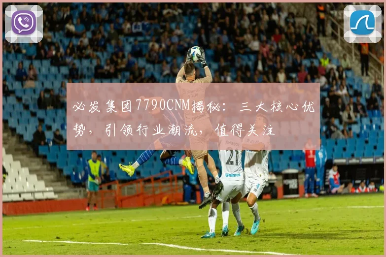 必发集团7790CNM揭秘：三大核心优势，引领行业潮流，值得关注