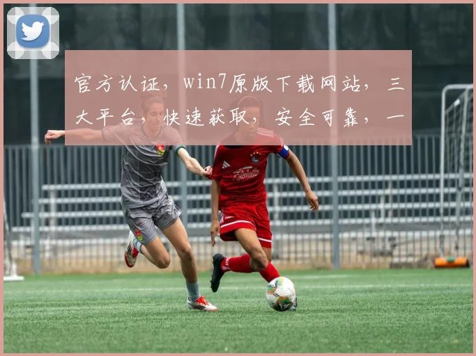官方认证，win7原版下载网站，三大平台，快速获取，安全可靠，一站式服务