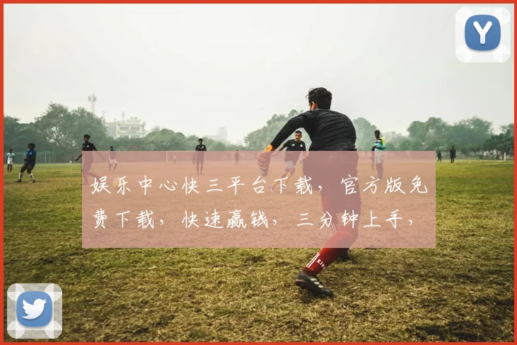 娱乐中心快三平台下载，官方版免费下载，快速赢钱，三分钟上手，热门推荐
