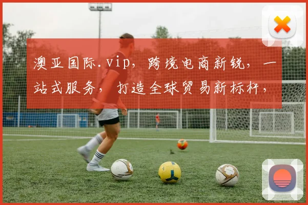 澳亚国际.vip，跨境电商新锐，一站式服务，打造全球贸易新标杆，三重优惠，不容错过，抢购从速
